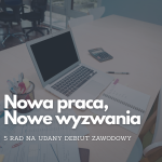Nowa praca, nowe wyzwania – 5 rad na udany debiut zawodowy