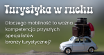 Turystyka w ruchu – dlaczego mobilność to ważna kompetencja przyszłych specjalistów branży turystycznej? Turystyka w ruchu – dlaczego mobilność to ważna kompetencja przyszłych specjalistów branży turystycznej?